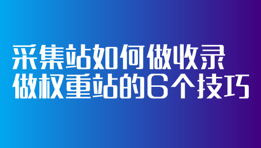 采集站如何做收錄做權(quán)重站的6個(gè)技巧